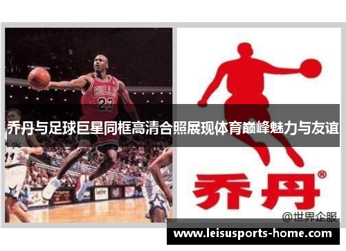 乔丹与足球巨星同框高清合照展现体育巅峰魅力与友谊