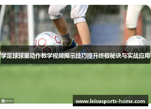 学足球球星动作教学视频揭示技巧提升终极秘诀与实战应用