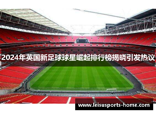 2024年英国新足球球星崛起排行榜揭晓引发热议