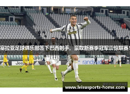 塞拉亚足球俱乐部签下巴西射手，豪取新赛季冠军震惊联赛！